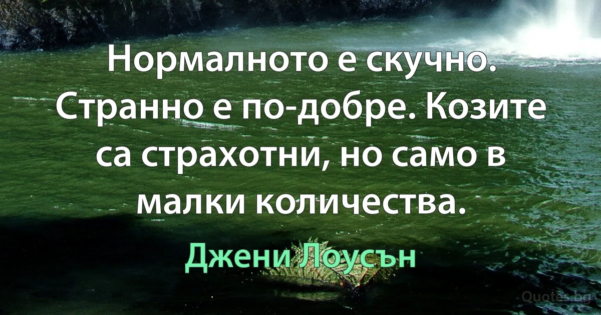 Нормалното е скучно. Странно е по-добре. Козите са страхотни, но само в малки количества. (Джени Лоусън)