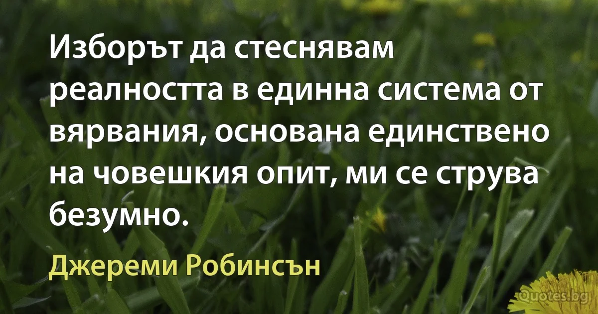 Изборът да стеснявам реалността в единна система от вярвания, основана единствено на човешкия опит, ми се струва безумно. (Джереми Робинсън)