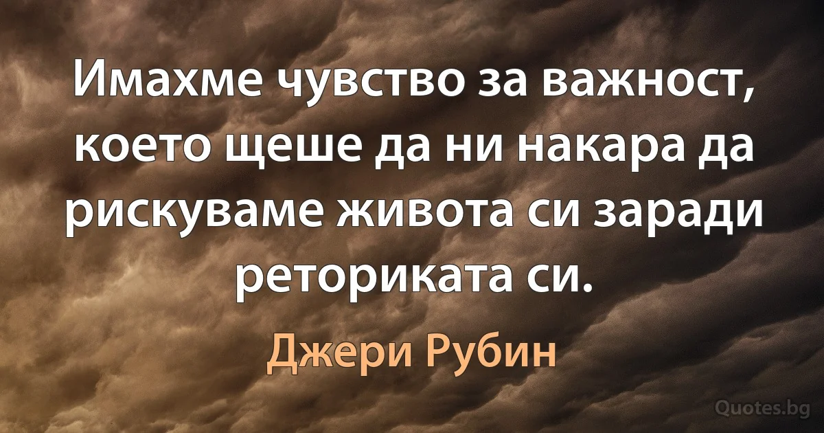 Имахме чувство за важност, което щеше да ни накара да рискуваме живота си заради реториката си. (Джери Рубин)