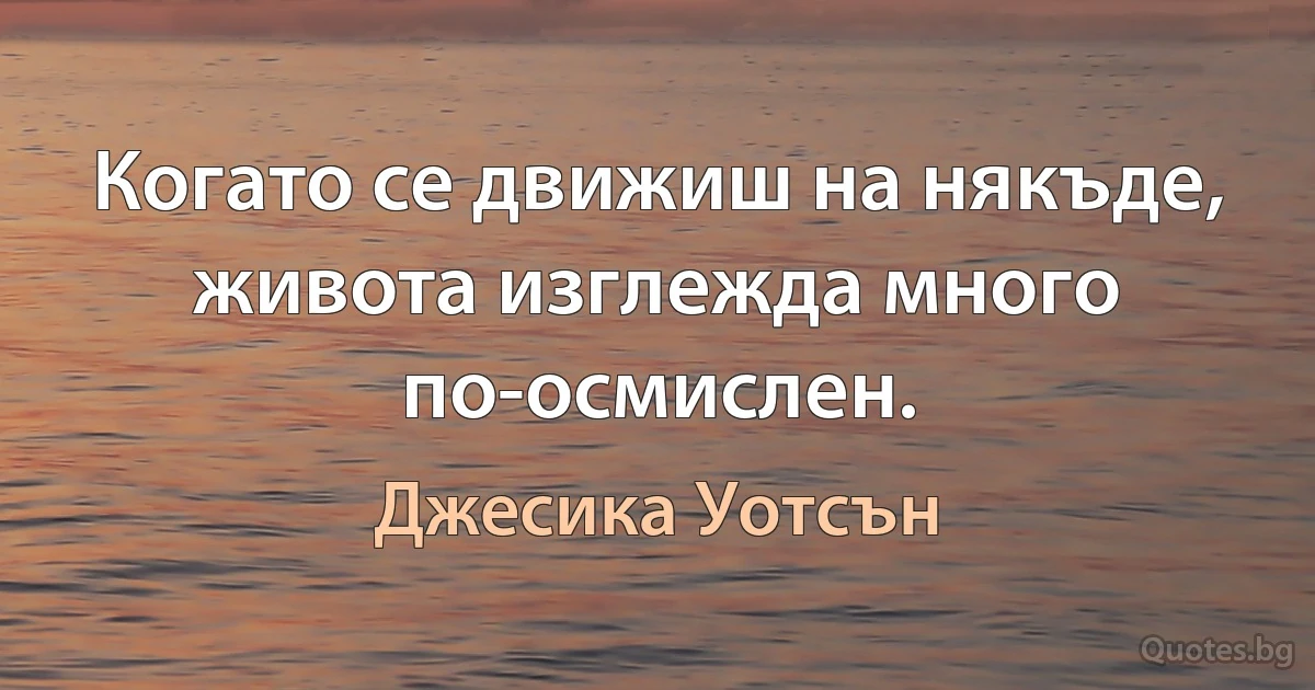 Когато се движиш на някъде, живота изглежда много по-осмислен. (Джесика Уотсън)