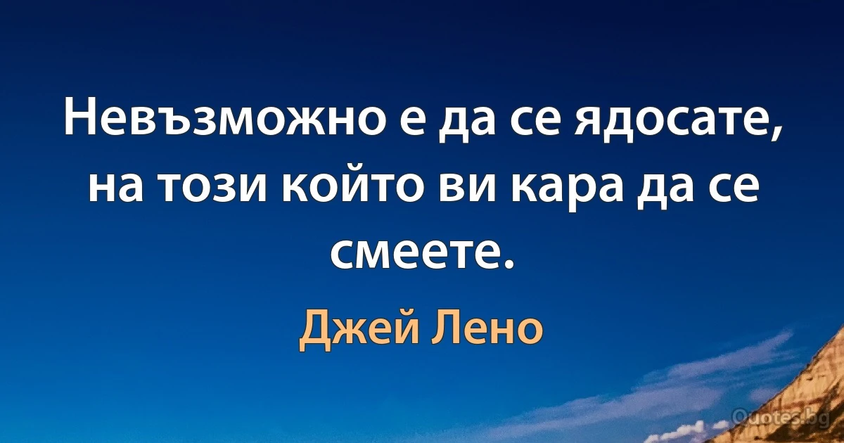 Невъзможно е да се ядосате, на този който ви кара да се смеете. (Джей Лено)