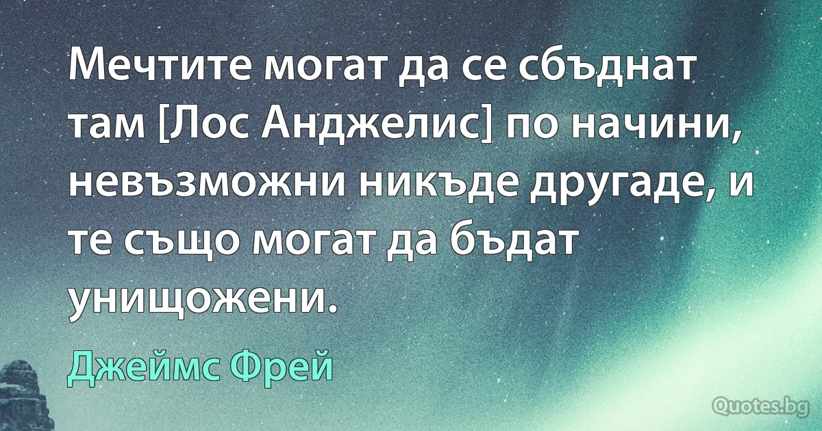 Мечтите могат да се сбъднат там [Лос Анджелис] по начини, невъзможни никъде другаде, и те също могат да бъдат унищожени. (Джеймс Фрей)