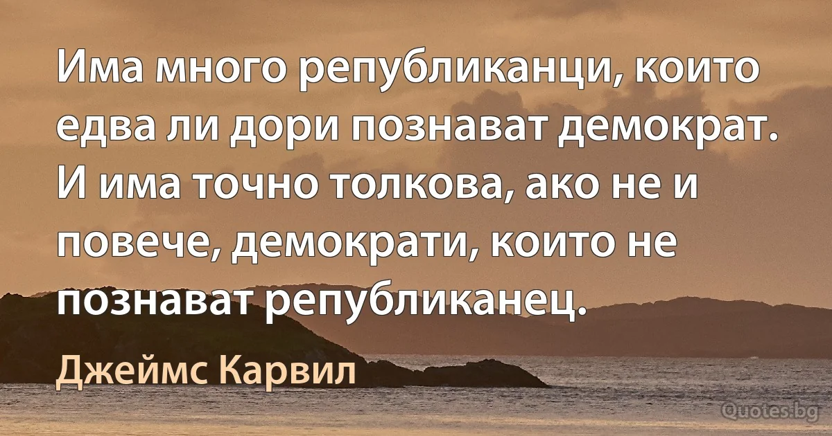 Има много републиканци, които едва ли дори познават демократ. И има точно толкова, ако не и повече, демократи, които не познават републиканец. (Джеймс Карвил)