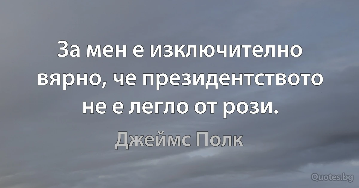 За мен е изключително вярно, че президентството не е легло от рози. (Джеймс Полк)