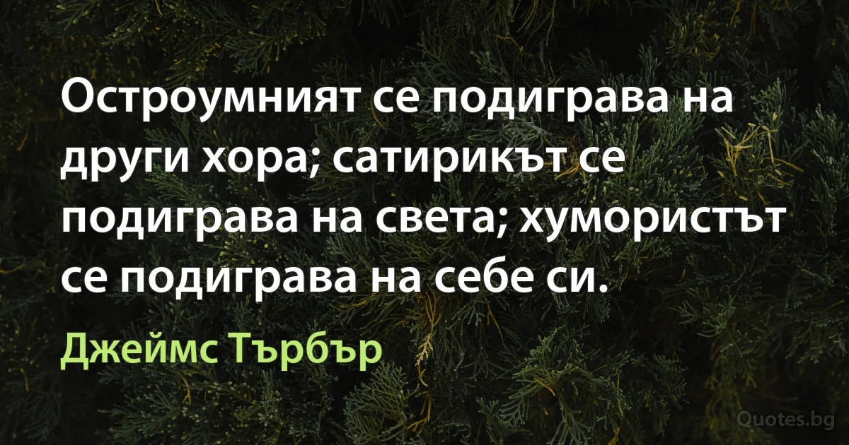 Остроумният се подиграва на други хора; сатирикът се подиграва на света; хумористът се подиграва на себе си. (Джеймс Търбър)