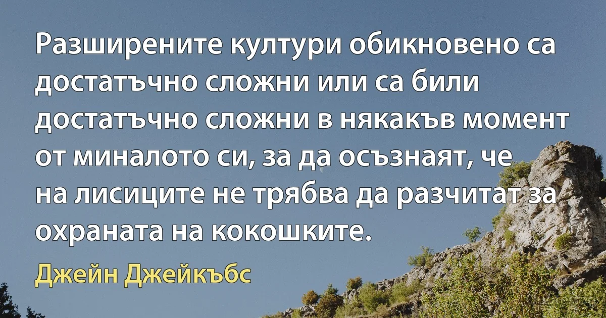 Разширените култури обикновено са достатъчно сложни или са били достатъчно сложни в някакъв момент от миналото си, за да осъзнаят, че на лисиците не трябва да разчитат за охраната на кокошките. (Джейн Джейкъбс)