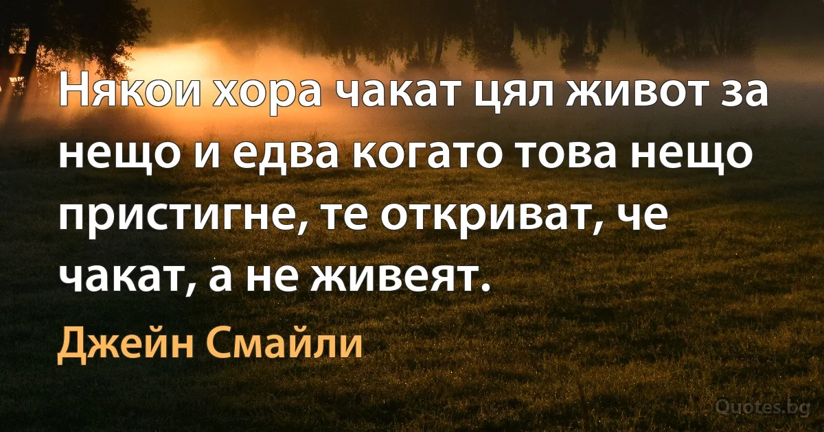 Някои хора чакат цял живот за нещо и едва когато това нещо пристигне, те откриват, че чакат, а не живеят. (Джейн Смайли)