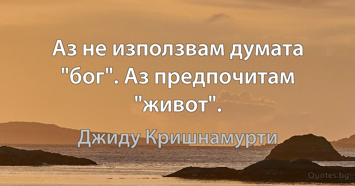 Аз не използвам думата "бог". Аз предпочитам "живот". (Джиду Кришнамурти)