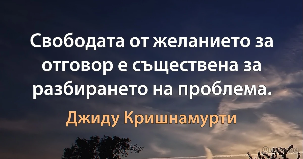 Свободата от желанието за отговор е съществена за разбирането на проблема. (Джиду Кришнамурти)