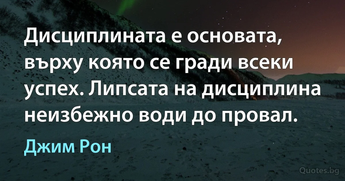 Дисциплината е основата, върху която се гради всеки успех. Липсата на дисциплина неизбежно води до провал. (Джим Рон)