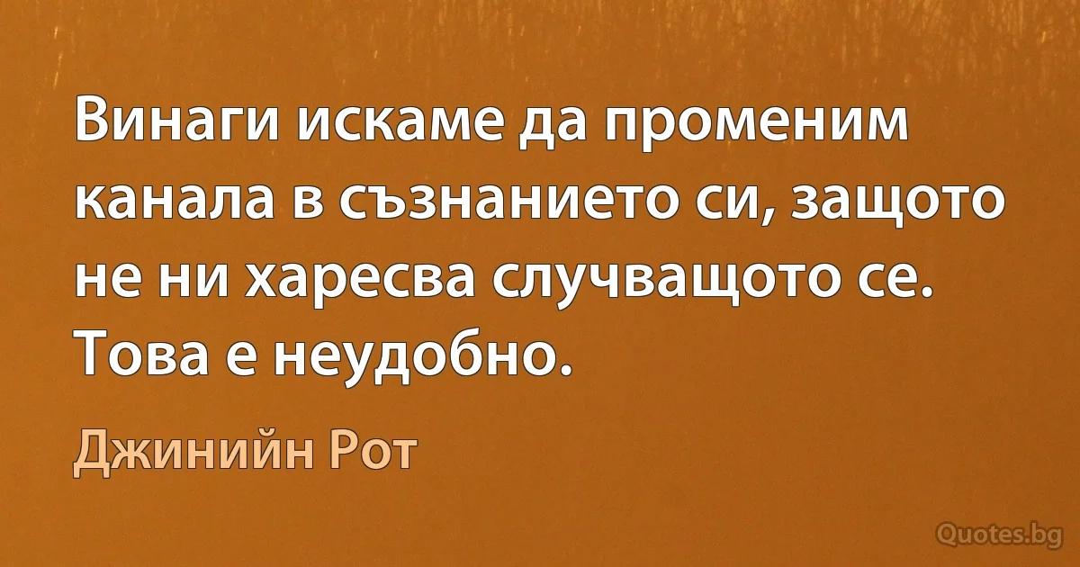 Винаги искаме да променим канала в съзнанието си, защото не ни харесва случващото се. Това е неудобно. (Джинийн Рот)