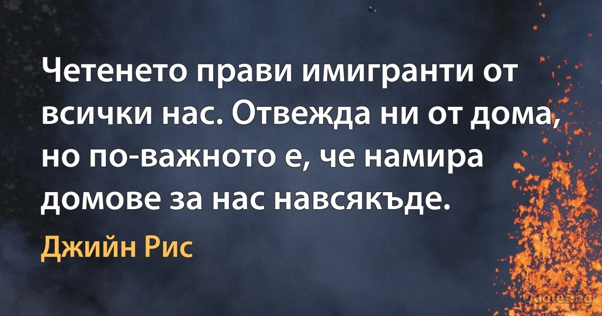 Четенето прави имигранти от всички нас. Отвежда ни от дома, но по-важното е, че намира домове за нас навсякъде. (Джийн Рис)