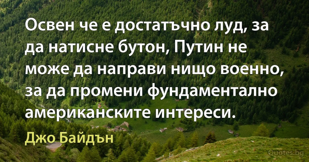 Освен че е достатъчно луд, за да натисне бутон, Путин не може да направи нищо военно, за да промени фундаментално американските интереси. (Джо Байдън)