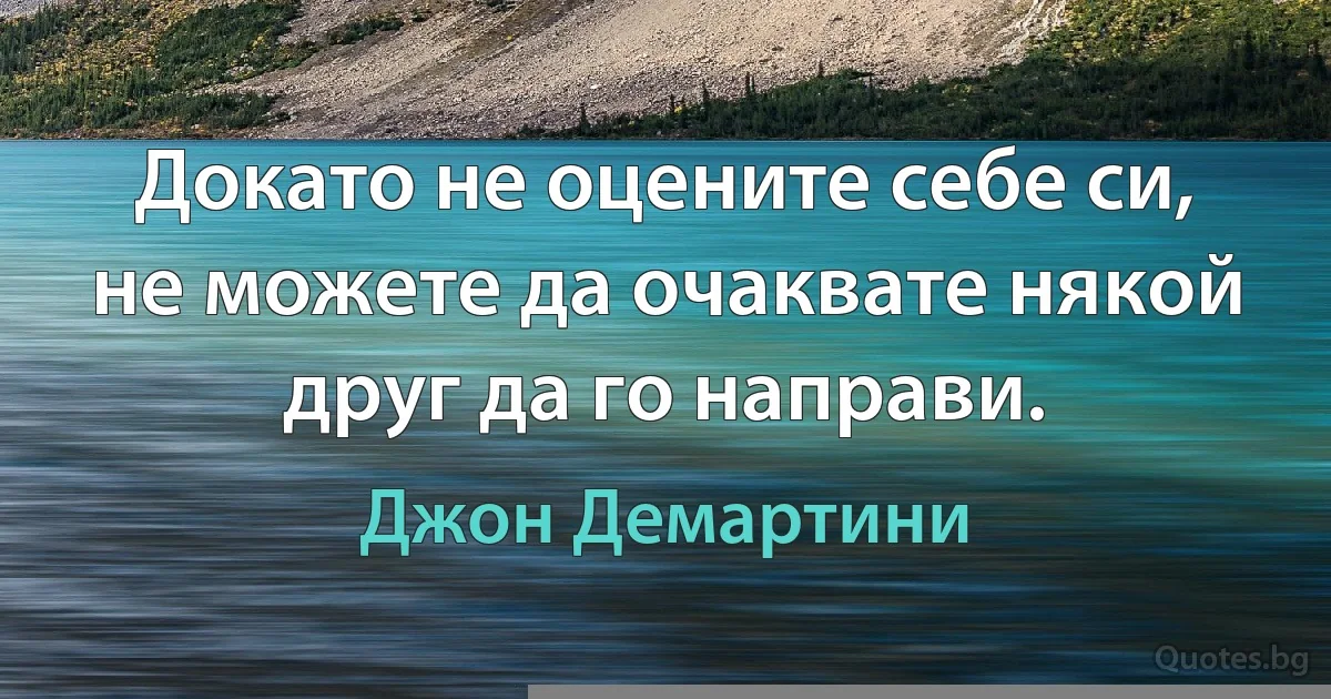 Докато не оцените себе си, не можете да очаквате някой друг да го направи. (Джон Демартини)