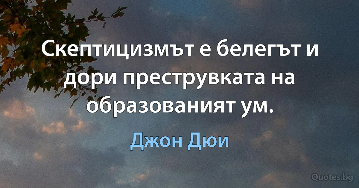 Скептицизмът е белегът и дори преструвката на образованият ум. (Джон Дюи)