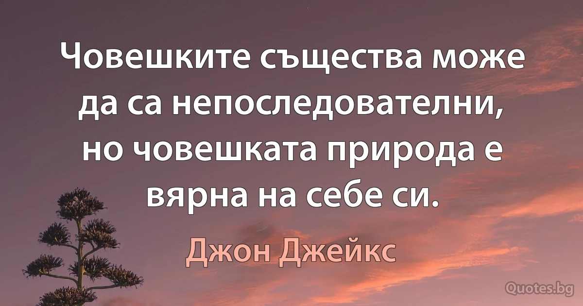 Човешките същества може да са непоследователни, но човешката природа е вярна на себе си. (Джон Джейкс)