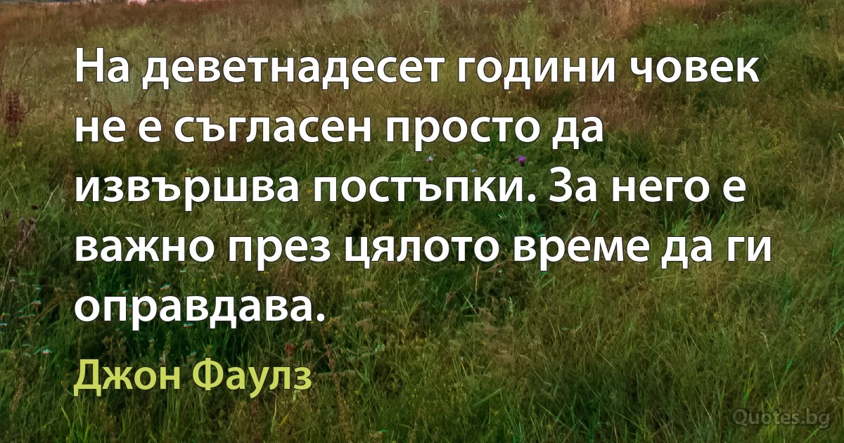 На деветнадесет години човек не е съгласен просто да извършва постъпки. За него е важно през цялото време да ги оправдава. (Джон Фаулз)