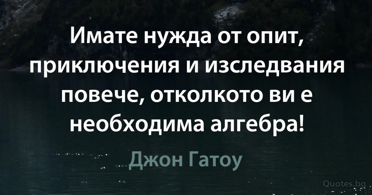 Имате нужда от опит, приключения и изследвания повече, отколкото ви е необходима алгебра! (Джон Гатоу)