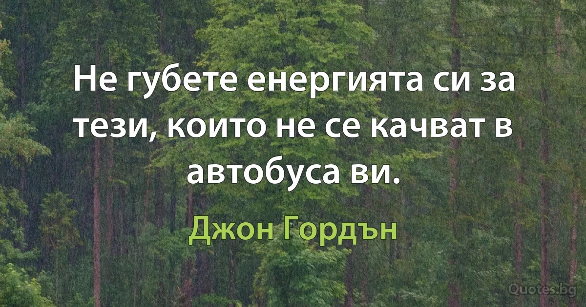 Не губете енергията си за тези, които не се качват в автобуса ви. (Джон Гордън)