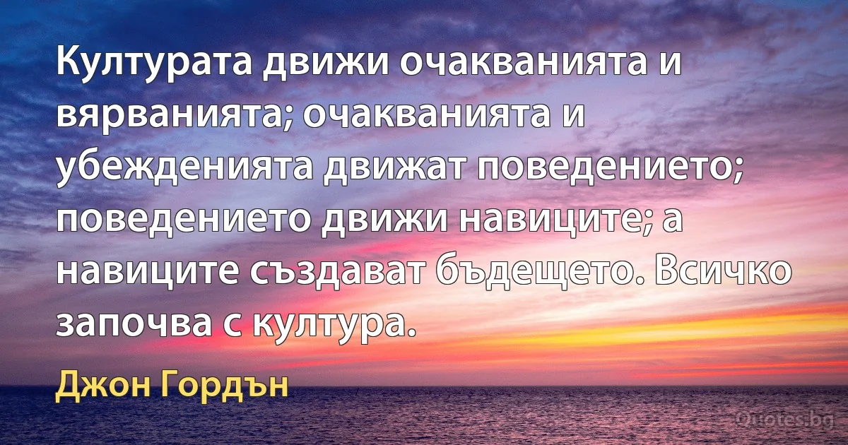 Културата движи очакванията и вярванията; очакванията и убежденията движат поведението; поведението движи навиците; а навиците създават бъдещето. Всичко започва с култура. (Джон Гордън)