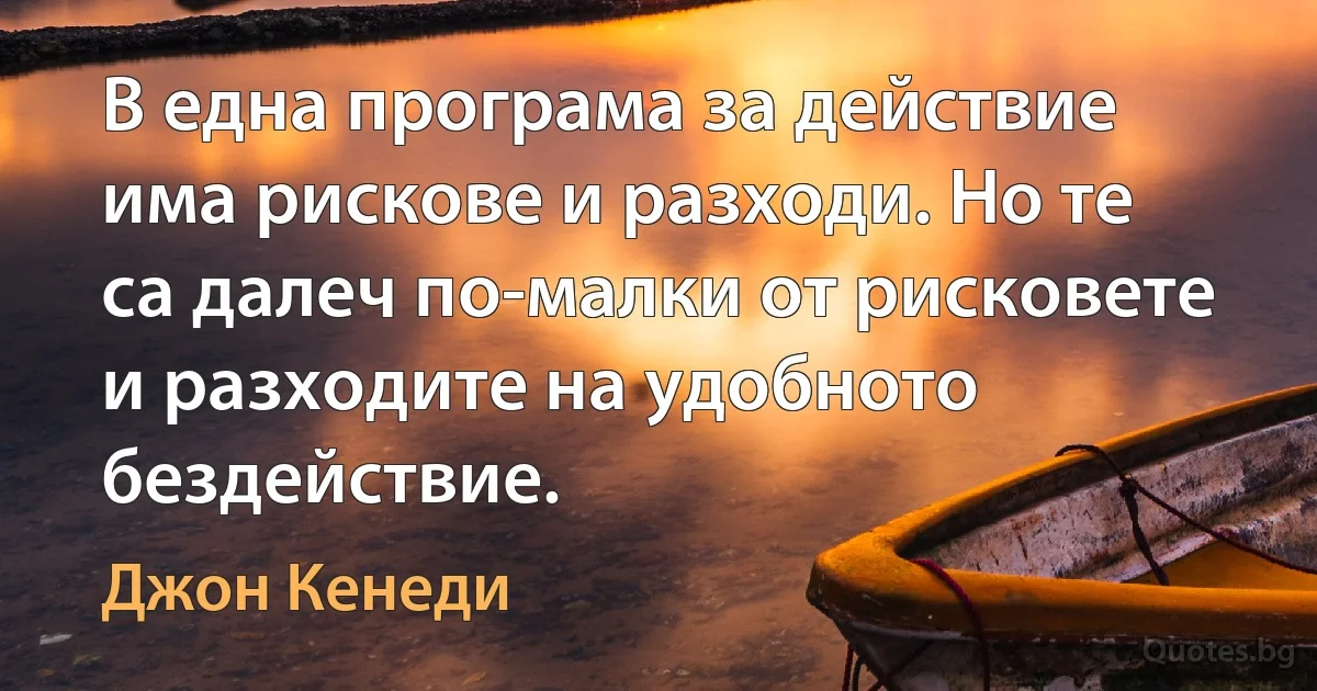 В една програма за действие има рискове и разходи. Но те са далеч по-малки от рисковете и разходите на удобното бездействие. (Джон Кенеди)