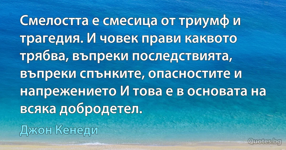 Смелостта е смесица от триумф и трагедия. И човек прави каквото трябва, въпреки последствията, въпреки спънките, опасностите и напрежението И това е в основата на всяка добродетел. (Джон Кенеди)