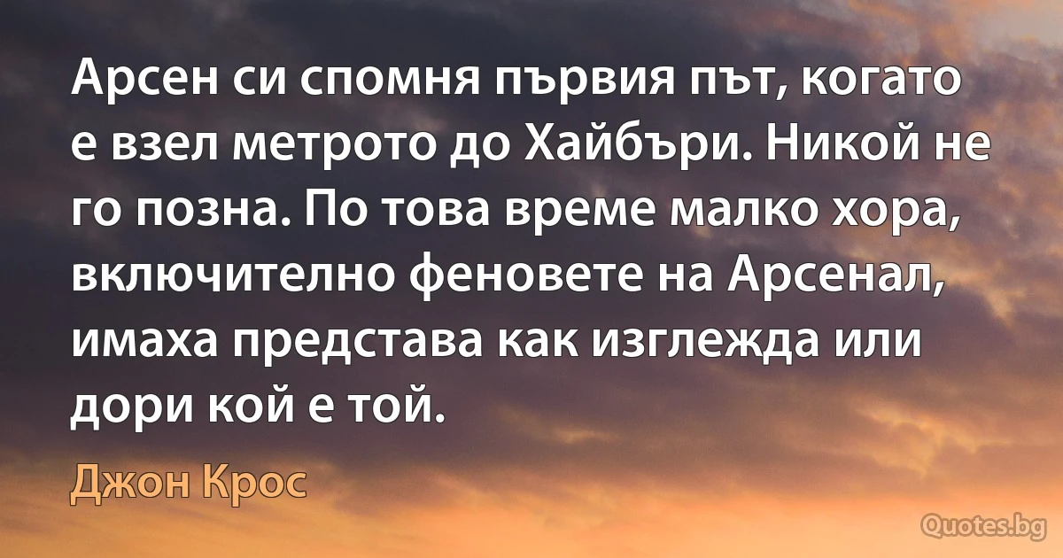 Арсен си спомня първия път, когато е взел метрото до Хайбъри. Никой не го позна. По това време малко хора, включително феновете на Арсенал, имаха представа как изглежда или дори кой е той. (Джон Крос)