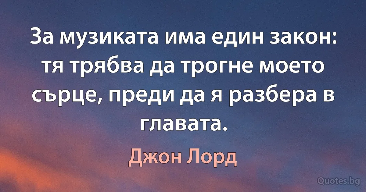 За музиката има един закон: тя трябва да трогне моето сърце, преди да я разбера в главата. (Джон Лорд)