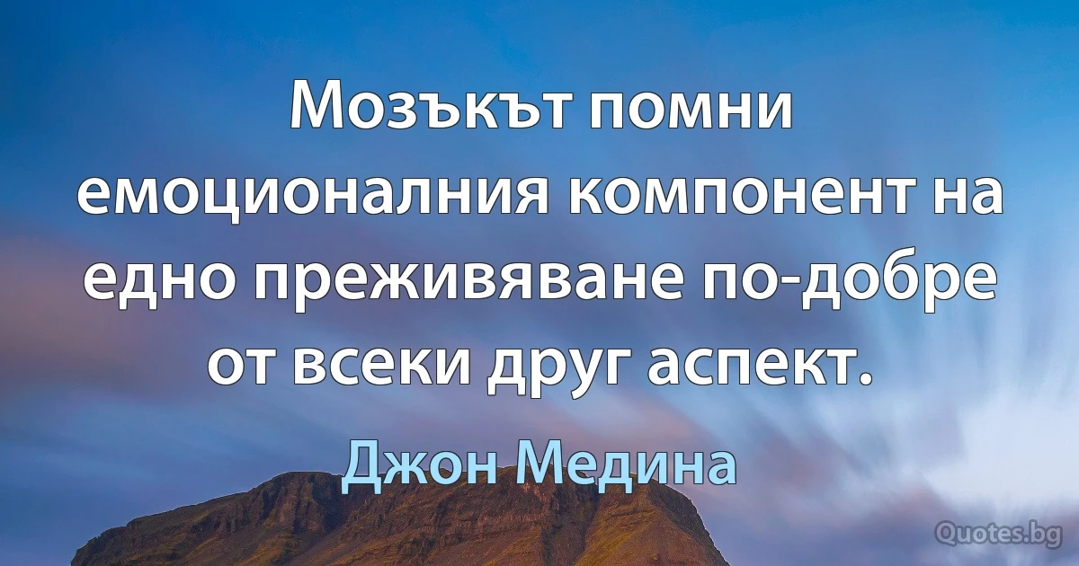 Мозъкът помни емоционалния компонент на едно преживяване по-добре от всеки друг аспект. (Джон Медина)