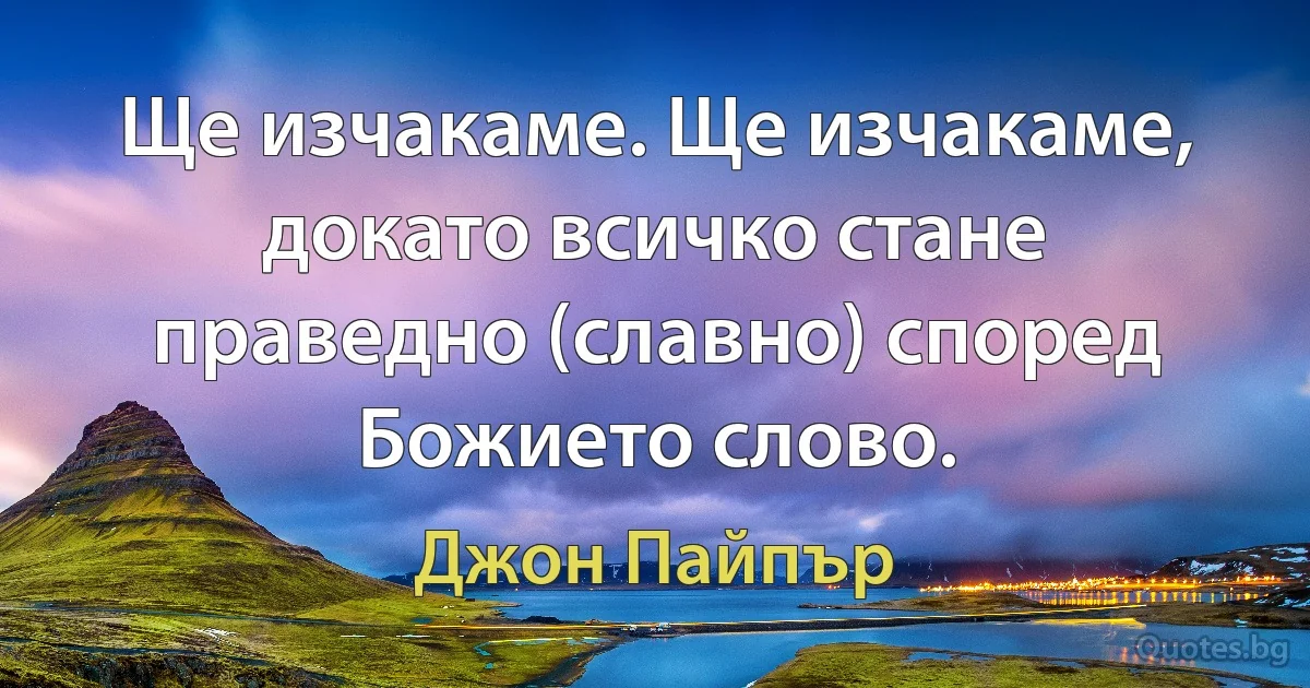 Ще изчакаме. Ще изчакаме, докато всичко стане праведно (славно) според Божието слово. (Джон Пайпър)