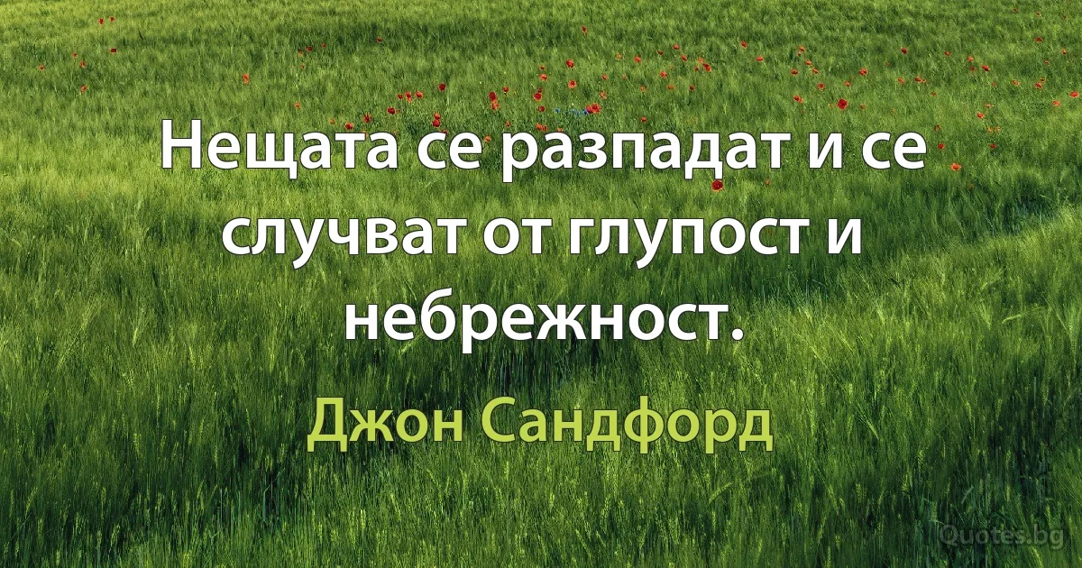 Нещата се разпадат и се случват от глупост и небрежност. (Джон Сандфорд)