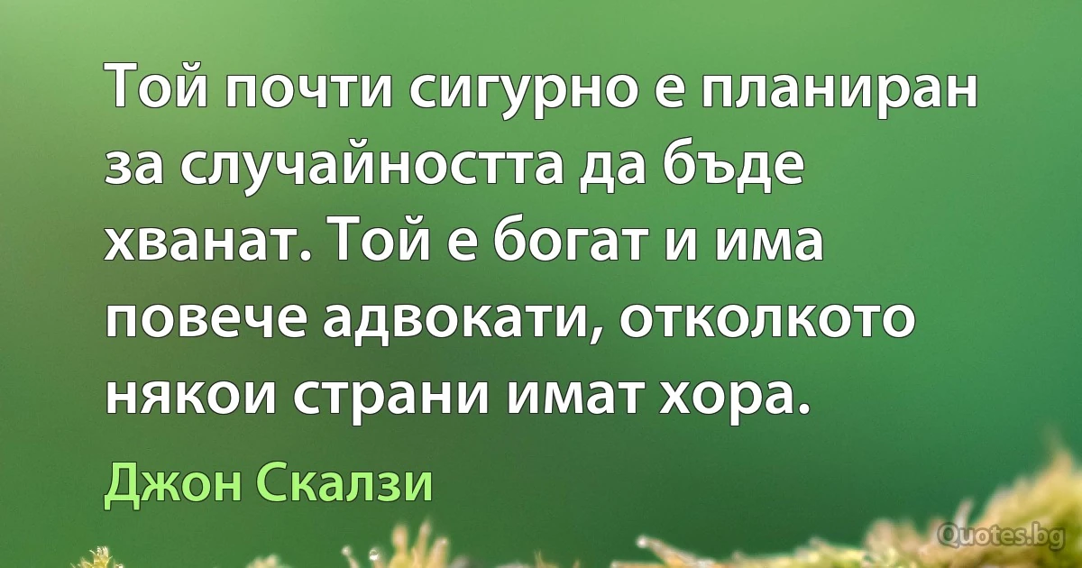 Той почти сигурно е планиран за случайността да бъде хванат. Той е богат и има повече адвокати, отколкото някои страни имат хора. (Джон Скалзи)