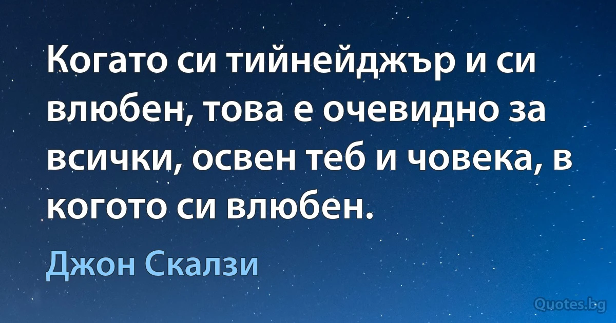 Когато си тийнейджър и си влюбен, това е очевидно за всички, освен теб и човека, в когото си влюбен. (Джон Скалзи)