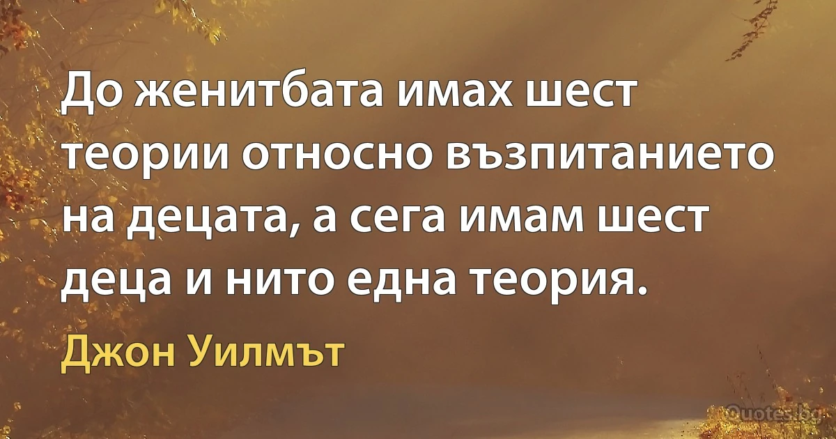 До женитбата имах шест теории относно възпитанието на децата, а сега имам шест деца и нито една теория. (Джон Уилмът)