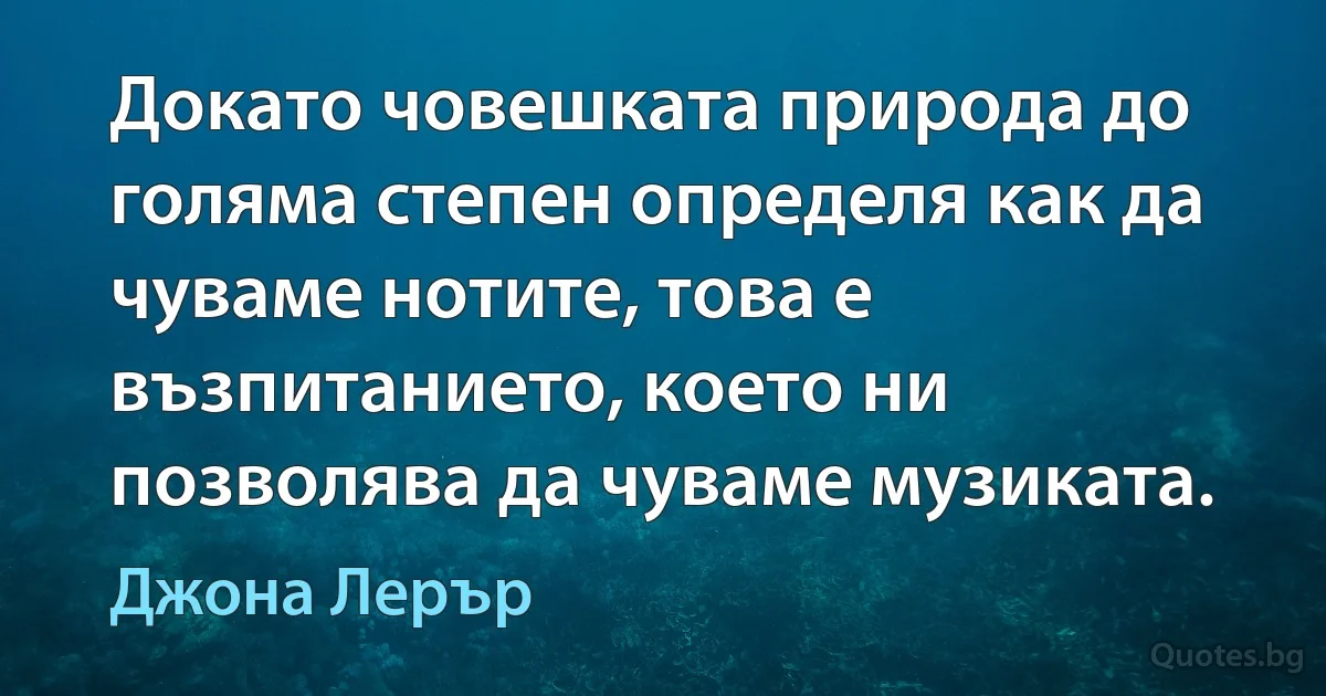 Докато човешката природа до голяма степен определя как да чуваме нотите, това е възпитанието, което ни позволява да чуваме музиката. (Джона Лерър)