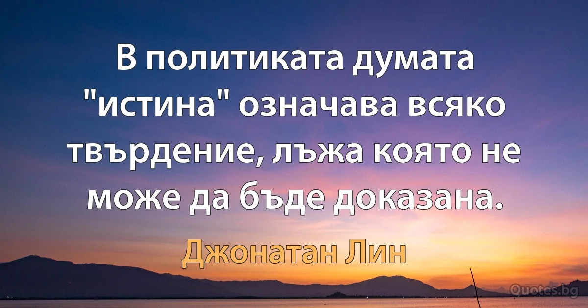 В политиката думата "истина" означава всяко твърдение, лъжа която не може да бъде доказана. (Джонатан Лин)