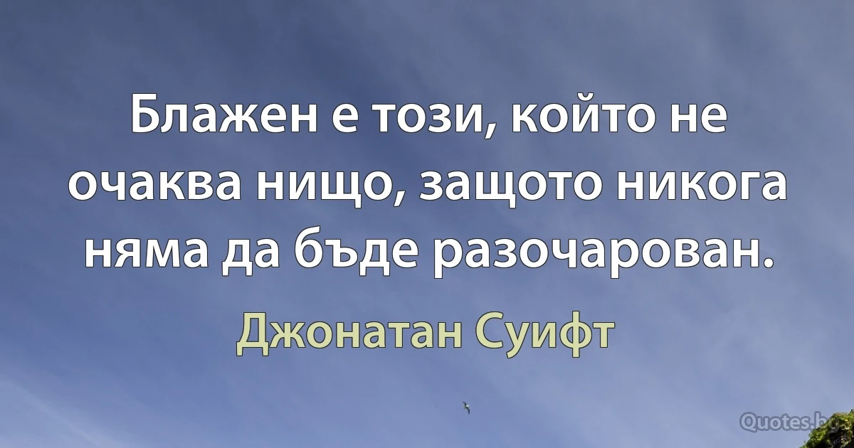 Блажен е този, който не очаква нищо, защото никога няма да бъде разочарован. (Джонатан Суифт)