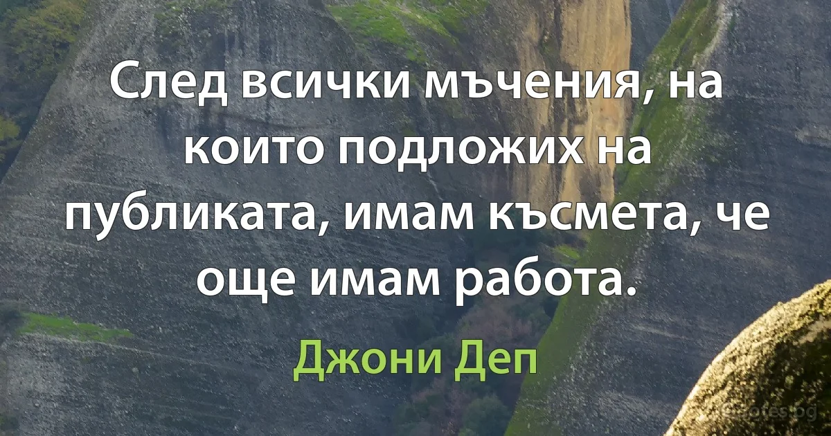 След всички мъчения, на които подложих на публиката, имам късмета, че още имам работа. (Джони Деп)