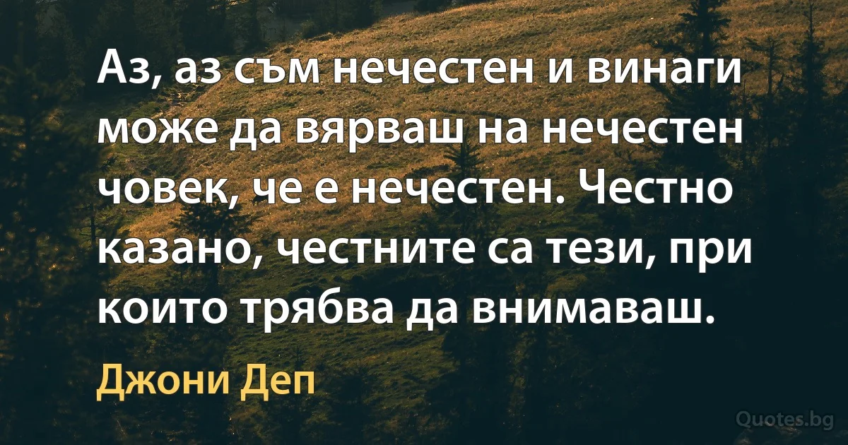 Аз, аз съм нечестен и винаги може да вярваш на нечестен човек, че е нечестен. Честно казано, честните са тези, при които трябва да внимаваш. (Джони Деп)