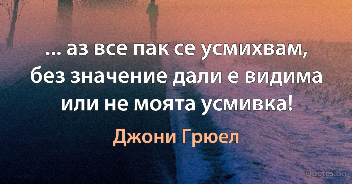 ... аз все пак се усмихвам, без значение дали е видима или не моята усмивка! (Джони Грюел)