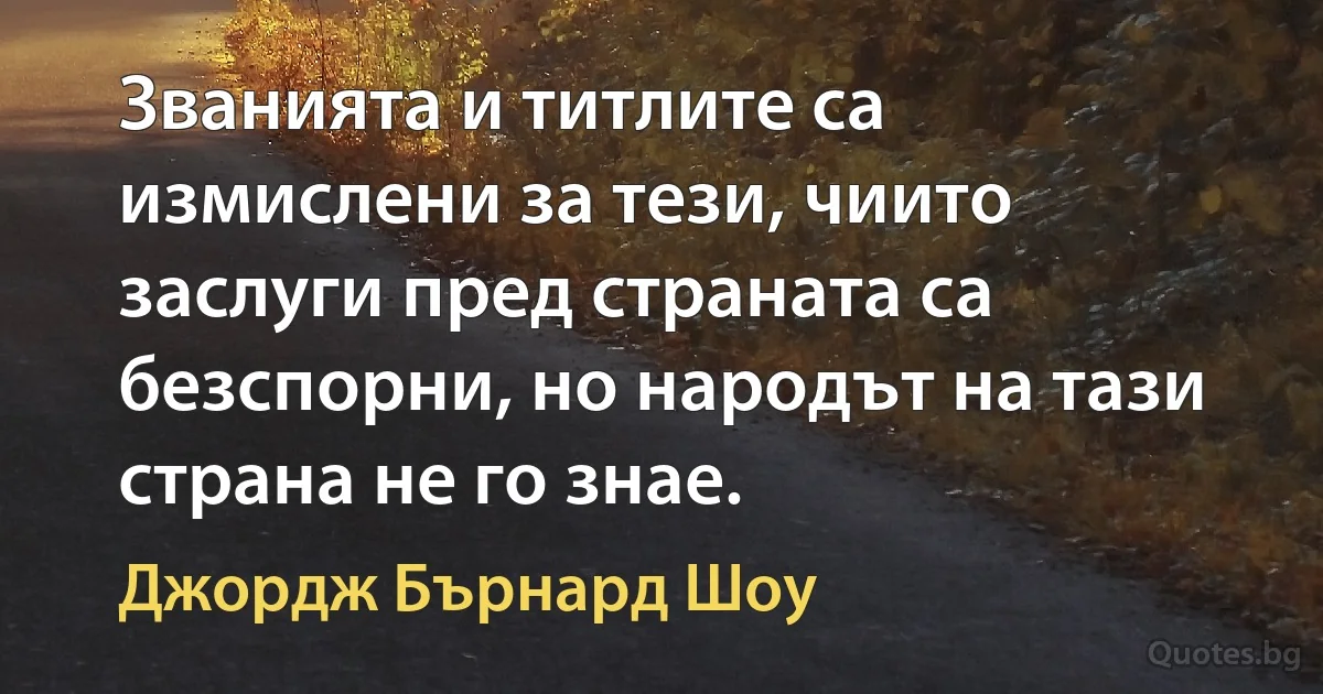 Званията и титлите са измислени за тези, чиито заслуги пред страната са безспорни, но народът на тази страна не го знае. (Джордж Бърнард Шоу)