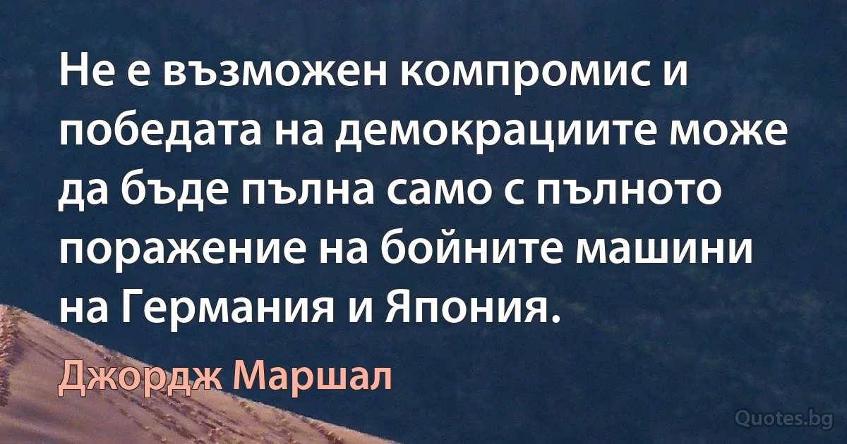 Не е възможен компромис и победата на демокрациите може да бъде пълна само с пълното поражение на бойните машини на Германия и Япония. (Джордж Маршал)