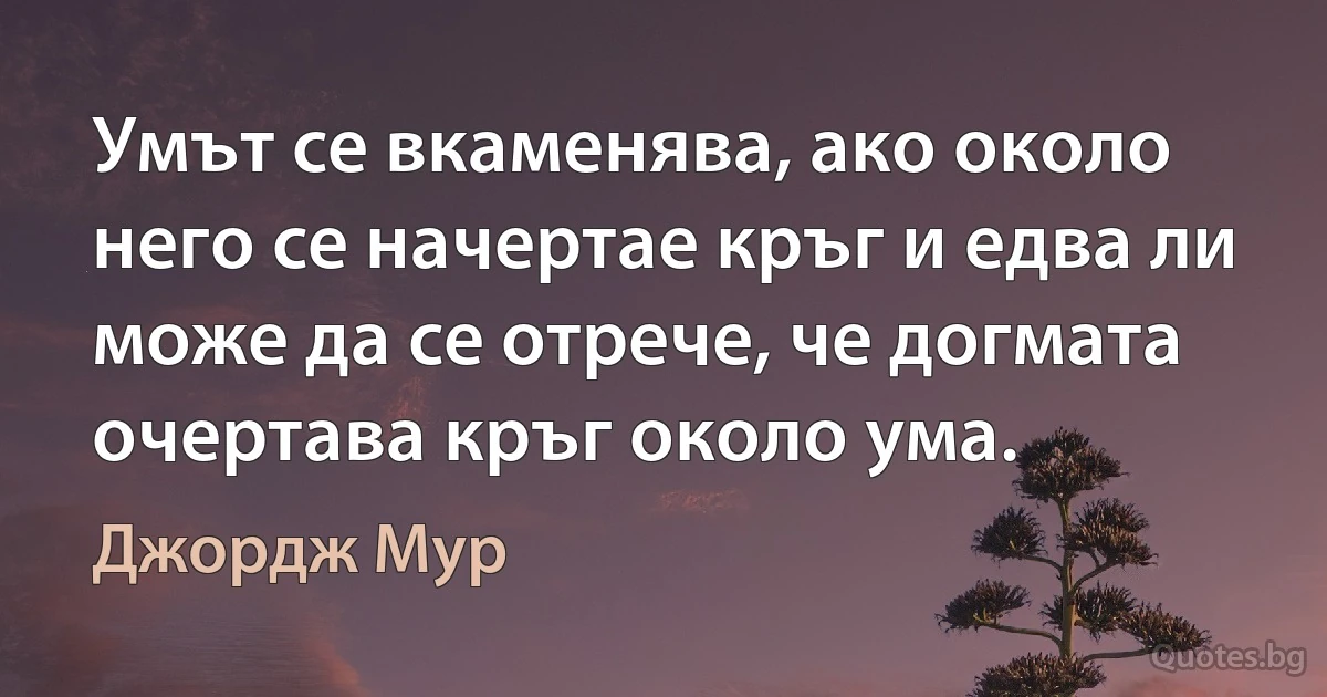 Умът се вкаменява, ако около него се начертае кръг и едва ли може да се отрече, че догмата очертава кръг около ума. (Джордж Мур)