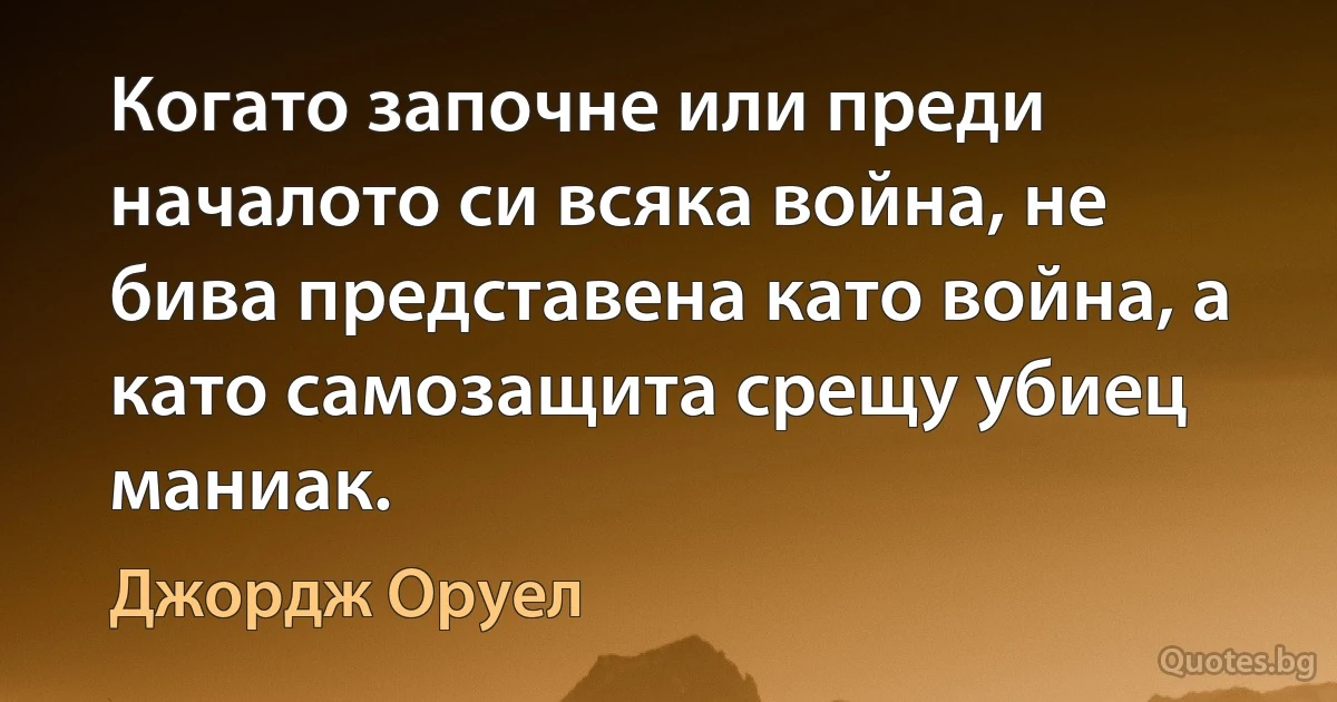 Когато започне или преди началото си всяка война, не бива представена като война, а като самозащита срещу убиец маниак. (Джордж Оруел)