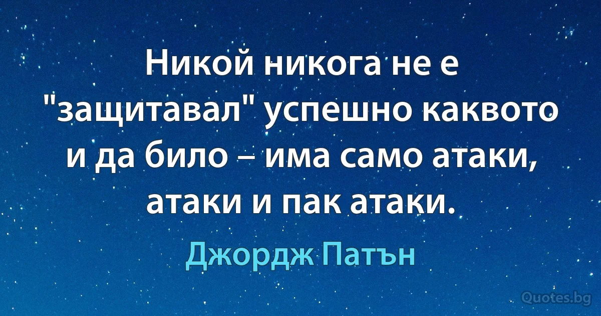 Никой никога не е "защитавал" успешно каквото и да било – има само атаки, атаки и пак атаки. (Джордж Патън)