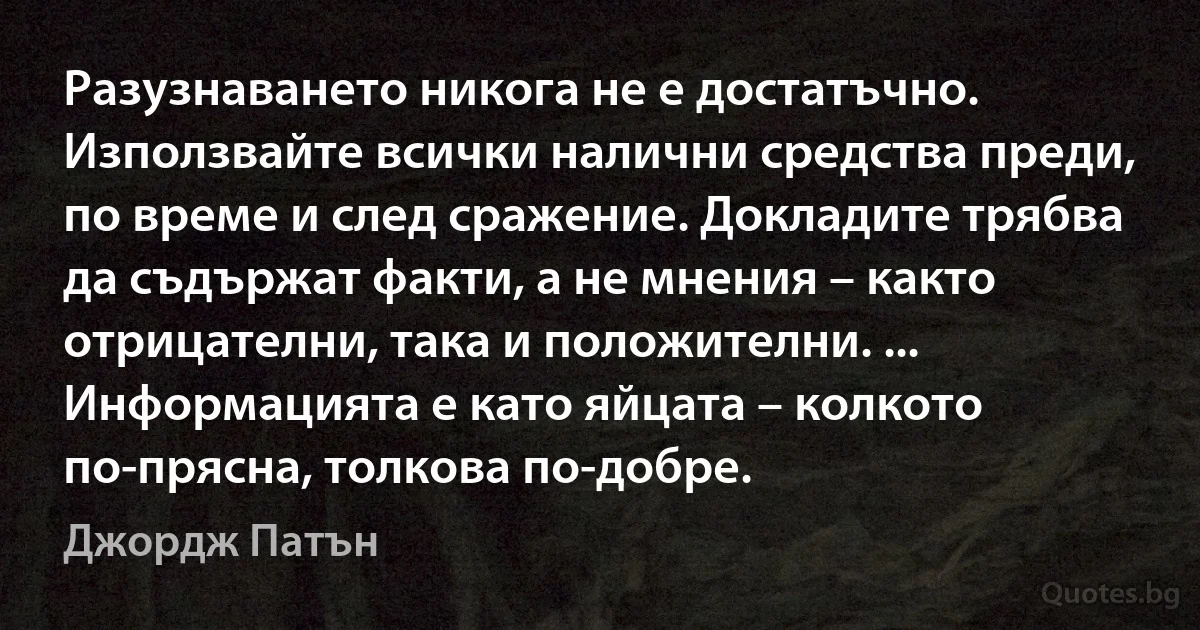 Разузнаването никога не е достатъчно. Използвайте всички налични средства преди, по време и след сражение. Докладите трябва да съдържат факти, а не мнения – както отрицателни, така и положителни. ... Информацията е като яйцата – колкото по-прясна, толкова по-добре. (Джордж Патън)