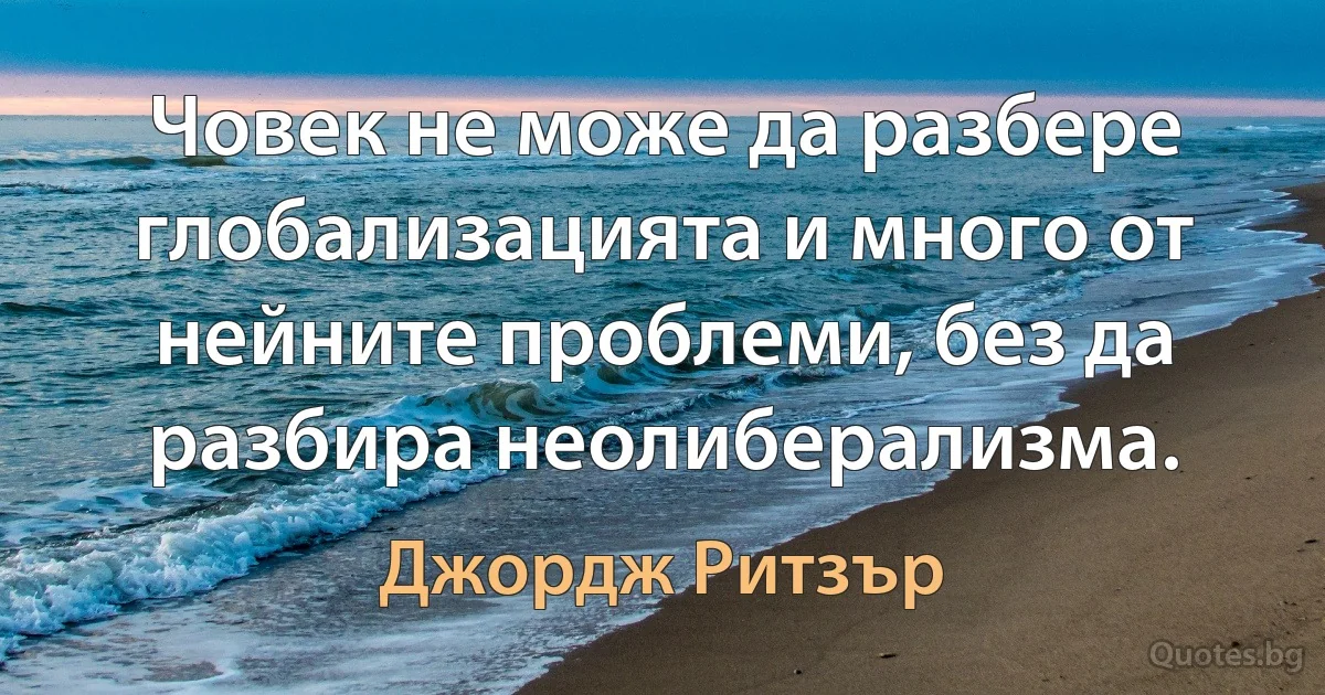 Човек не може да разбере глобализацията и много от нейните проблеми, без да разбира неолиберализма. (Джордж Ритзър)