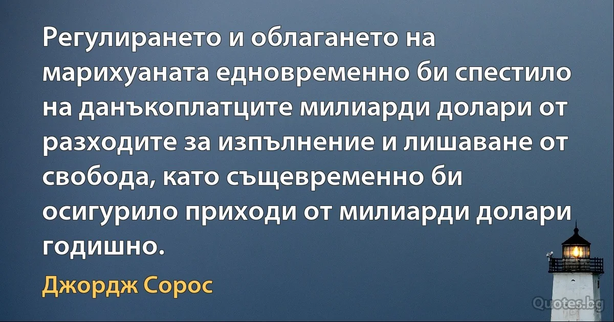 Регулирането и облагането на марихуаната едновременно би спестило на данъкоплатците милиарди долари от разходите за изпълнение и лишаване от свобода, като същевременно би осигурило приходи от милиарди долари годишно. (Джордж Сорос)