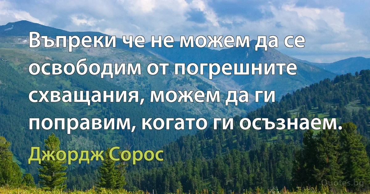 Въпреки че не можем да се освободим от погрешните схващания, можем да ги поправим, когато ги осъзнаем. (Джордж Сорос)