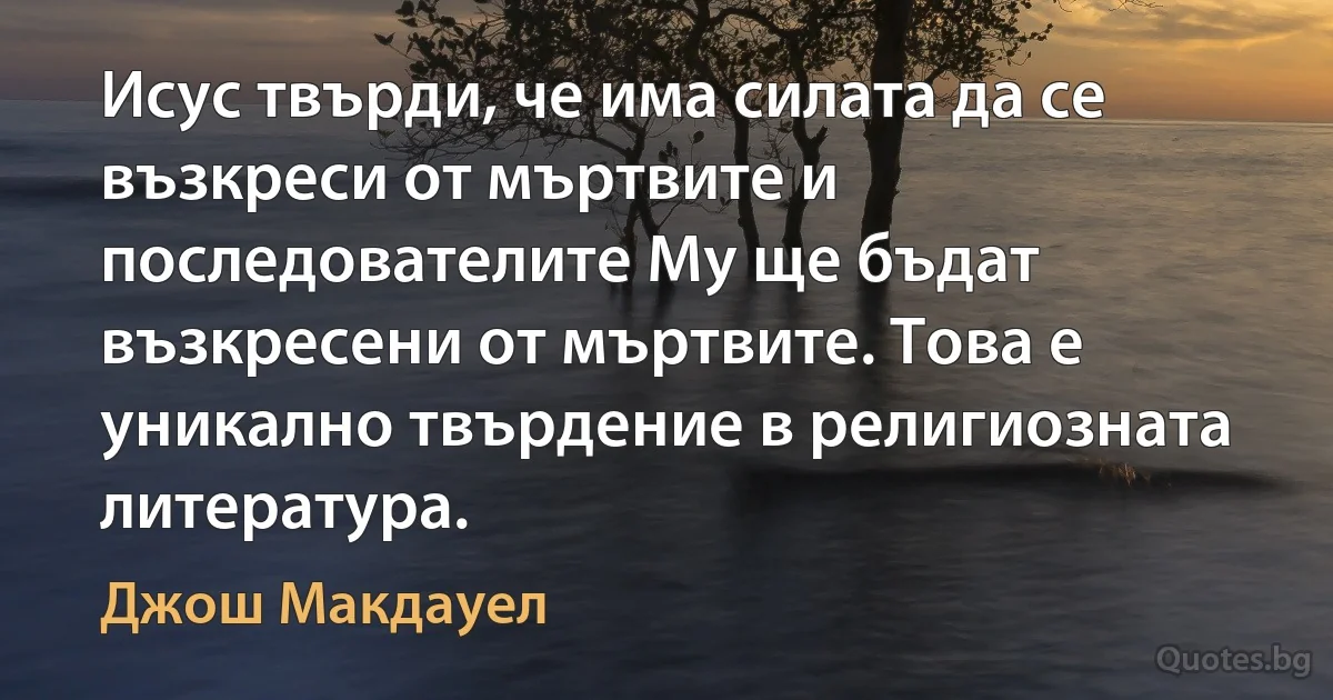 Исус твърди, че има силата да се възкреси от мъртвите и последователите Му ще бъдат възкресени от мъртвите. Това е уникално твърдение в религиозната литература. (Джош Макдауел)